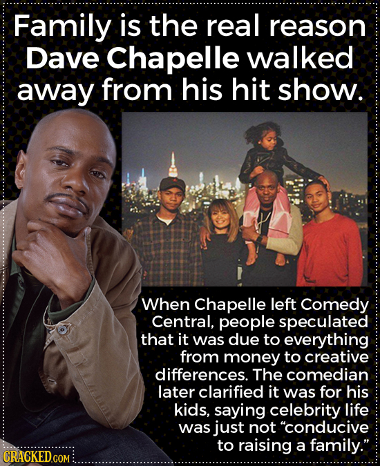 Family is the real reason Dave Chapelle walked away from his hit show. When Chapelle left Comedy Central, people speculated that it was due to everyth