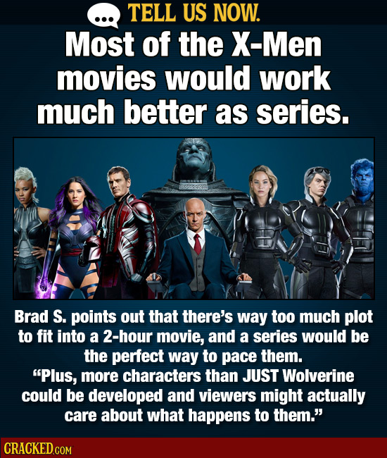 TELL US NOW. Most of the X-Men movies would work much better as series. Brad S. points out that there's way too much plot to fit into a 2-hour movie,