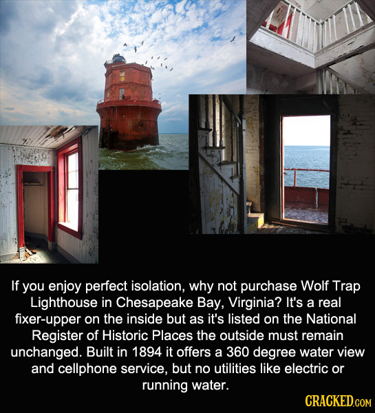 If you enjoy perfect isolation, why not purchase Wolf Trap Lighthouse in Chesapeake Bay, Virginia? It's a real fixer-upper on the inside but as it's l