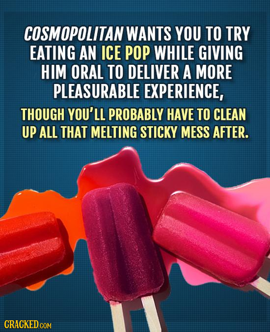 COSMOPOLITAN WANTS YOU TO TRY EATING AN ICE POP WHILE GIVING HIM ORAL TO DELIVER A MORE PLEASURABLE EXPERIENCE, THOUGH YOU'LL PROBABLY HAVE TO CLEAN U