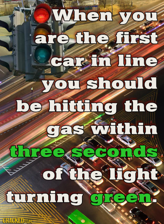 When you are the first car in line you should be hitting the gas within three seconds of the light turning green. CRACKED COM