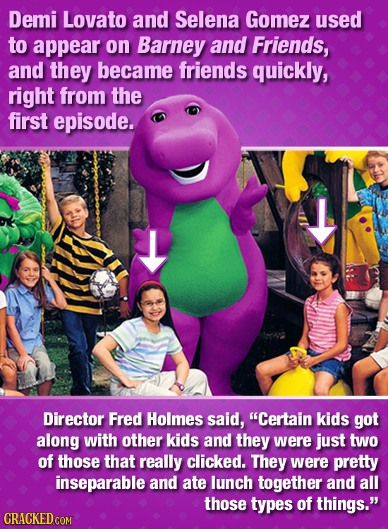 Demi Lovato and Selena Gomez used to appear on Barney and Friends, and they became friends quickly, right from the first episode. Director Fred Holmes