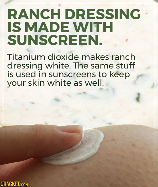 RANCH DRESSING IS MADE WITH SUNSCREEN. Titanium dioxide makes ranch dressing white. The same stuff is used in sunscreens to keep your skin white as we