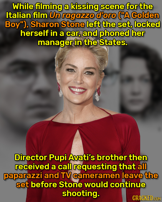 While fiiming a kissing scene for the Italian film Un ragazzo d'oro (A Golden Boy), Sharon Stone left the set, locked herself in a car, and phoned h