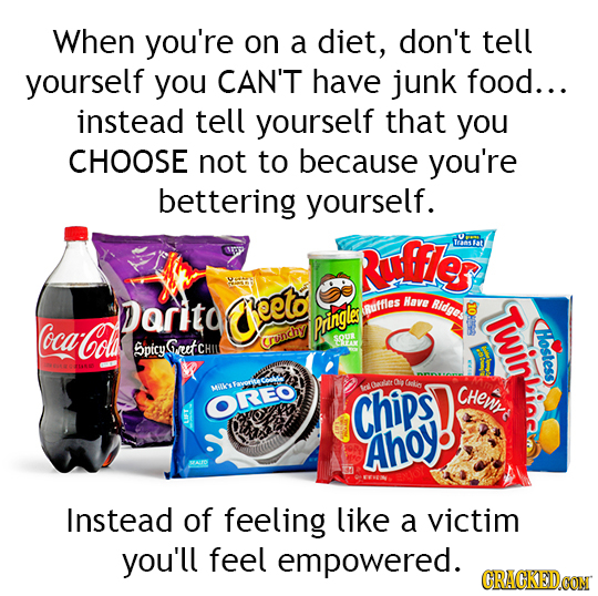 When you're on a diet, don't tell yourself you CAN'T have junk food... instead tell yourself that you CHOOSE not to because you're bettering yourself.