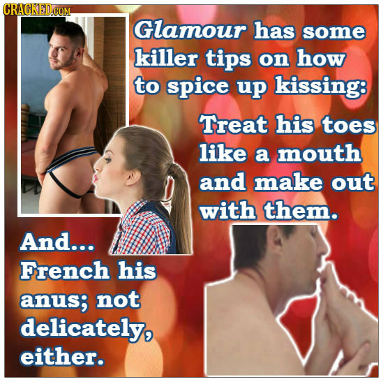 CRACKEDCOM, Glamour has some killer tips on how to spice up kissing: Treat his toes like a mouth and make out with them. And... French his anus; not d