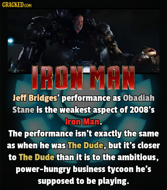 CRACKED.COM IRONMAN Jeff Bridges' performance as Obadiah Stane is the weakest aspect of 2008's Iron Man. The performance isn't exactly the same as whe