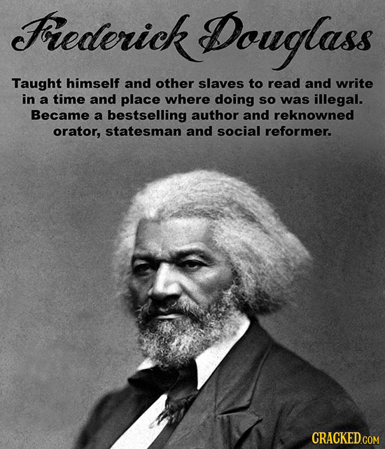 Foredterick Douglass Taught himself and other slaves to read and write in a time and place where doing so was illegal. Became a bestselling author and