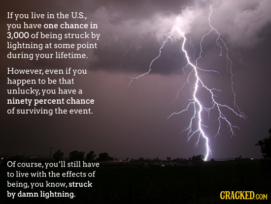 If you live in the U.S., you have one chance in 000 of being struck by lightning at some point during your lifetime. However, even if you happen to be