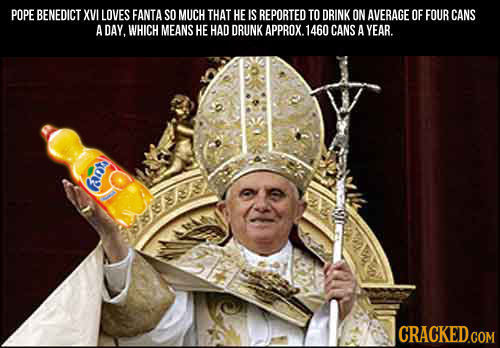 POPE BENEDICT XVI LOVES FANTA SOMUCH THAT HE IS REPORTED TO DRINK ON AVERAGE OF FOUR CANS A DAY. WHICH MEANS HE HAD DRUNK APPROX. 1460 CANS 4 YEAR. fa
