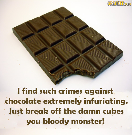 CRACKEIDON I find such crimes against chocolate extremely infuriating. Just break off the damn cubes you bloody monster!