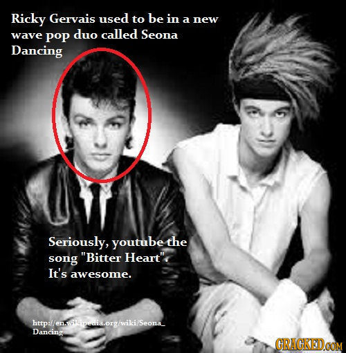 Ricky Gervais used to be in a new wave poP duo called Seona Dancing Seriously, youtube the song Bitter Heartx It's awesome. Dancingtorgwiki/Seond CR