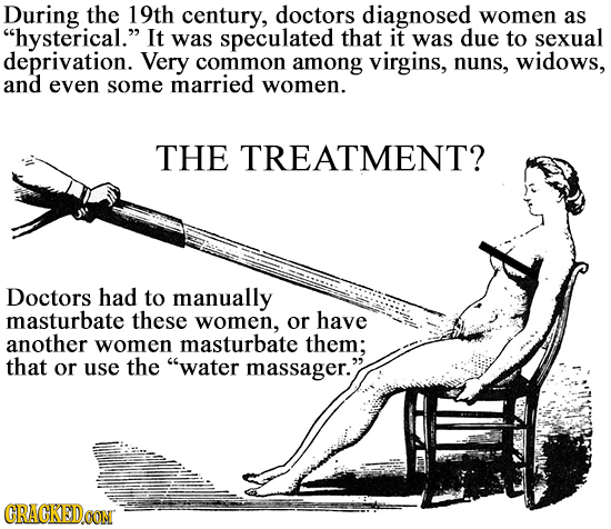 During the 19th century, doctors diagnosed women as hysterical. It was speculated that it was due to sexual deprivation. Very common among virgins,