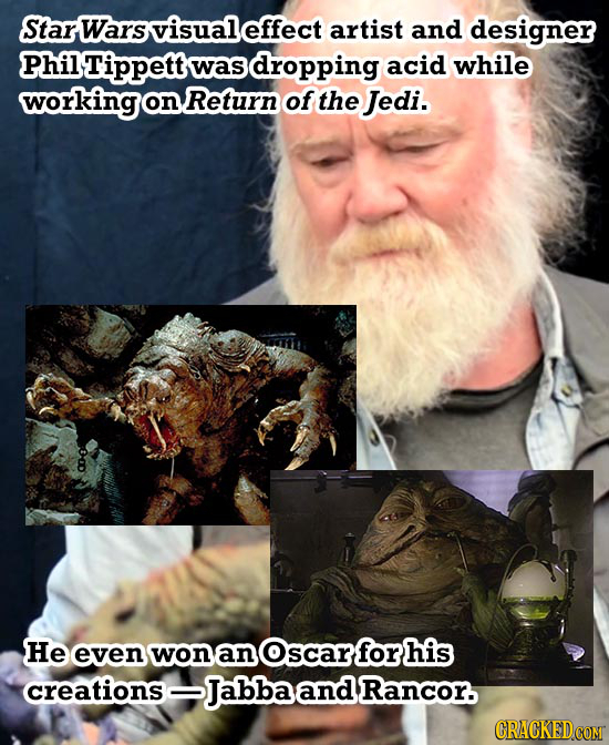 Star Wars visual effect artist and designer Tippett was dropping acid while working on Return of the Jedi. He even won an Oscar for his creations >Jab