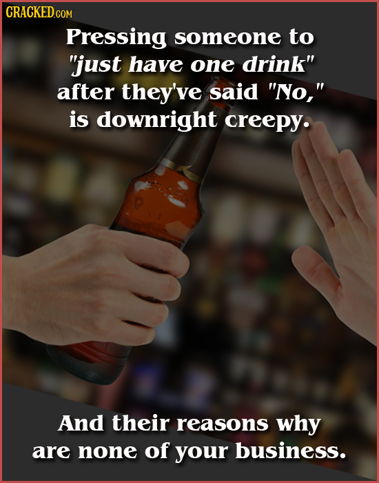 CRACKED.COM Pressing someone to just have one drink after they've said NYo, is downright creepy. And their reasons why are none of your business. 