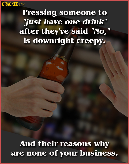 CRACKED.COM Pressing someone to just have one drink after they've said NYo, is downright creepy. And their reasons why are none of your business.