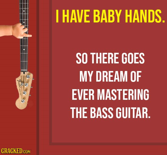 I HAVE BABY HANDS. SO THERE GOES MY DREAM OF EVER MASTERING THE BASS GUITAR. CRACKED.COM