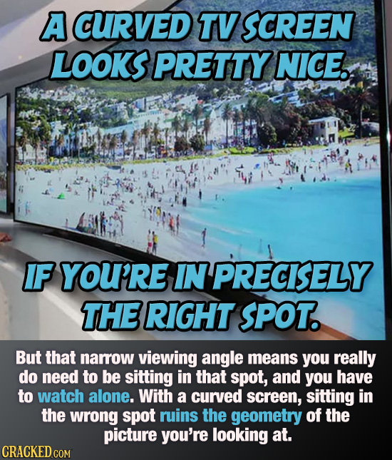 A CURVED TV SCREEN LOOKS PRETTY NICE. IF you're INPRECISELY THE RIGHT SPOT. But that narow viewing angle means you really do need to be sitting in tha