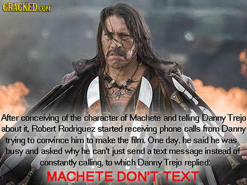 CRACKEDC COM After conceiving of the character of Machete and telling Danny Trejo about it, Robert Rodriguez started receiving phone calls from Danny