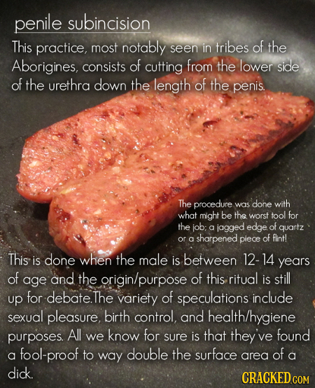 penile subincision This practice, most notably in tribes of the seen Aborigines, consists of cutting from the lower side of the urethra down the lengt