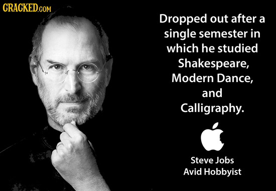 CRACKED.COM Dropped out after a single semester in which he studied Shakespeare, Modern Dance, and Calligraphy. Steve Jobs Avid Hobbyist 