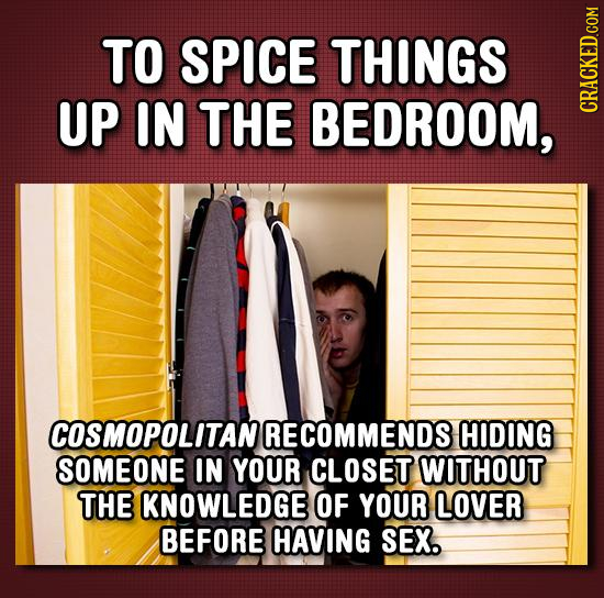 TO SPICE THINGS UP IN THE BEDROOM, CRACKED.cOM COSMOPOLITAN RECOMMENDS HIDING SOMEONE IN YOUR CLOSET WITHOUT THE KNOWLEDGE OF YOUR LOVER BEFORE HAVING