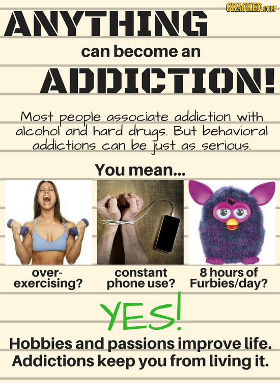 ANYTHING CRACKEDCOR can become an ADDICTION! Most people associate addiction with alcohol and hard drugs. But behavioral addictions can be just as ser