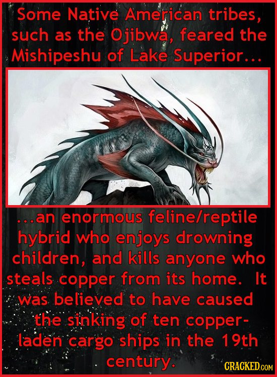 Some Native American tribes, such as the Ojibwa, feared the Mishipeshu of Lake Superior... ...an enormous feline/reptile hybrid who enjoys drowning ch