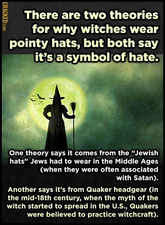 CRACKED.COM There are two theories for why witches wear pointy hats, but both say it's a symbol of hate. One theory says it comes from the Jewish hat