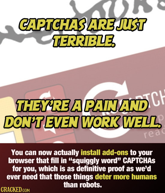 CAPTCHAS ARE JUST TERRIBLE. THEY'RE A PAIN AND DICH DON'T EVEN WORK WELL. rea You can now actually install add-ons to your browser that fill in squig