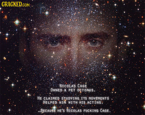 CRACKEDGO COM NICOLA'S CAGE OWNED A PET OCTOPUUS. HE CLAIMED STUDYING ITS MOVEMENTS HELPED. HIM WITH HIS ACTING'E ..BECAUSE HE'S NICOLAS FUCKING CAGE.