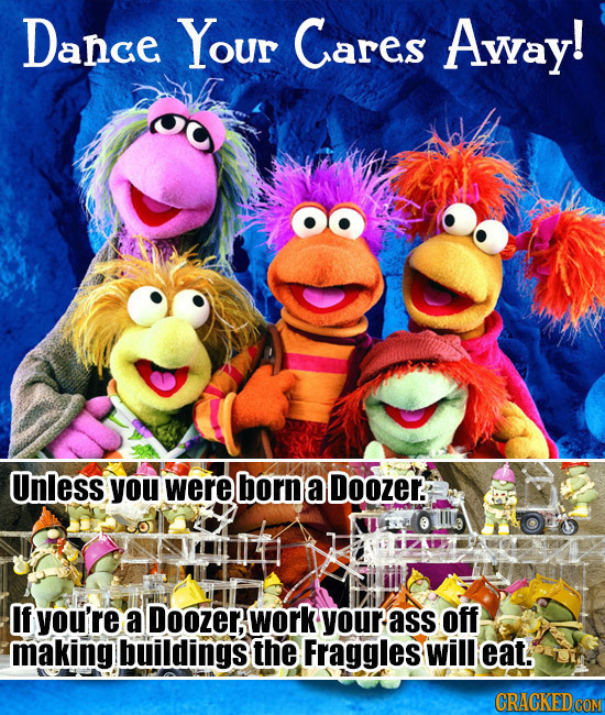 Dance Your Cares Away! Unless you were born a Doozer. f you're a Doozer work your ass off making buildingst the Fraggles will eat. 