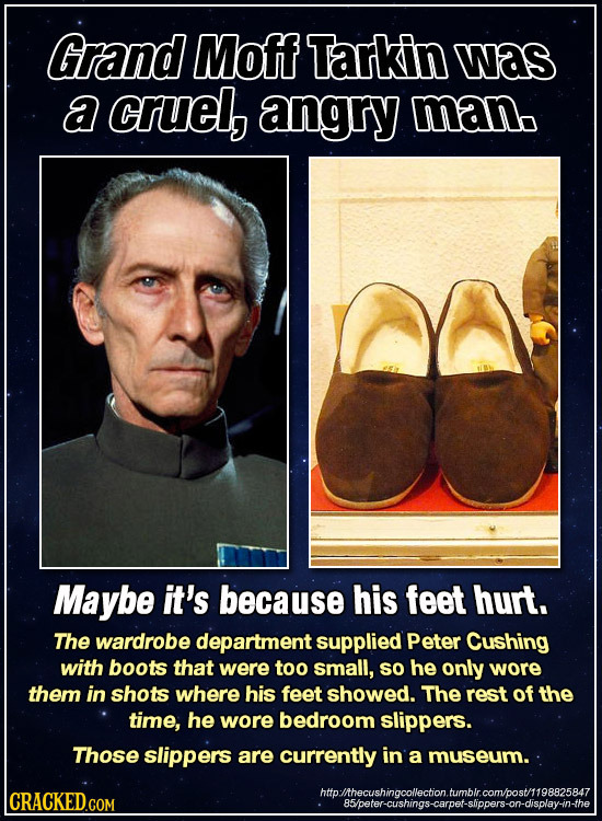 Grand Moff Tarkin was a cruel, angry man Maybe it's because His feet hurt. The wardrobe department supplied Peter Cushing with boots that were too sma