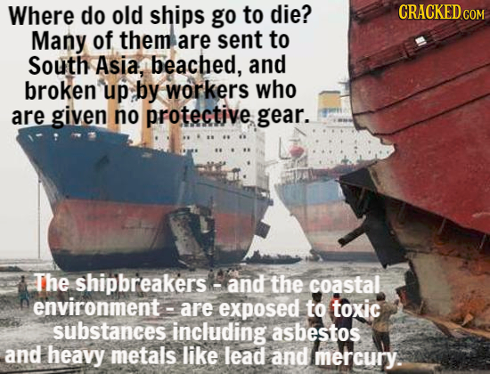 Where do old ships go to die? CRACKED COM Many of them are sent to South Asia, beached, and broken up by workers who are given no protective gear. The