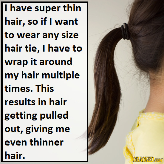 I have super thin hair, so if I want to wear any size hair tie, I have to wrap it around my hair multiple times. This results in hair getting pulled o