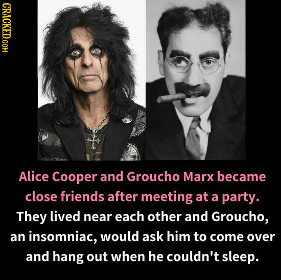 CRACKED.COM Alice Cooper and Groucho Marx became close friends after meeting at a party. They lived near each other and Groucho, an insomniac, would a
