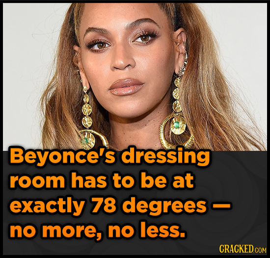 Beyonce's dressing room has to be at exactly 78 degrees no more, no less. CRACKED COM