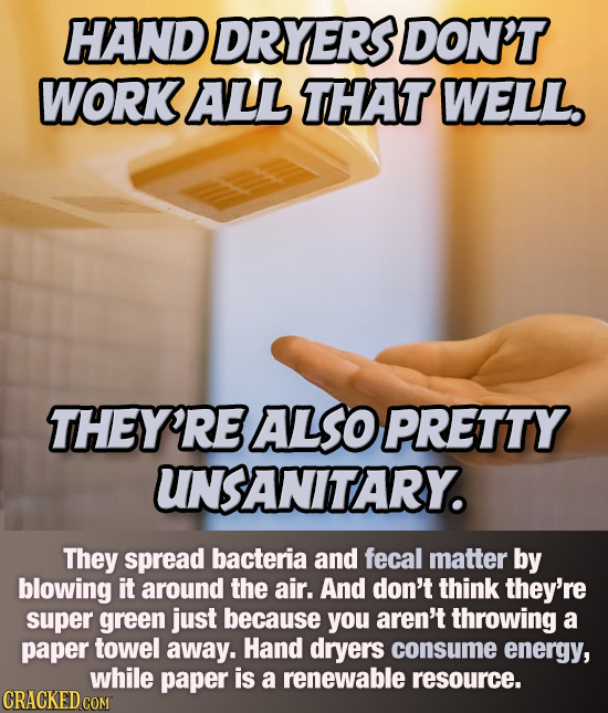 HAND DRYERS DON'T WORK ALL THAT WELL THEY'RE ALSO PRETTY UNSANITARY. They spread bacteria and fecal matter by blowing it around the air. And don't thi