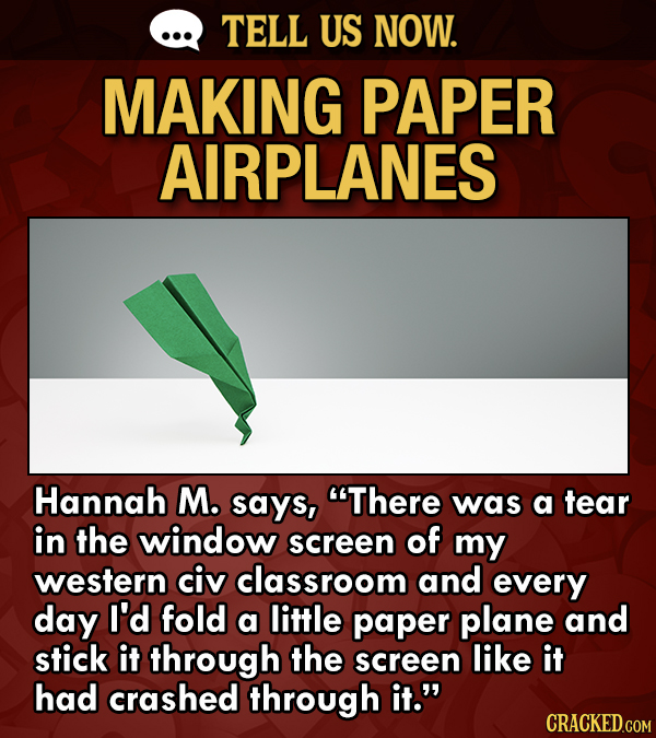 TELL US NOW. MAKING PAPER AIRPLANES Hannah M. says, There was a tear in the window screen of my western civ classroom and every day I'd fold a little