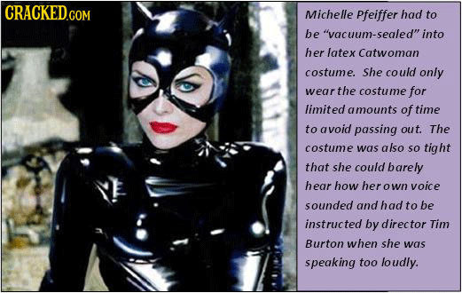 CRACKED.COM Michelle Pfeiffer had to be vacuum-sealed into her latex Catwoman costume. She could only wear: the costume for limited amounts of time
