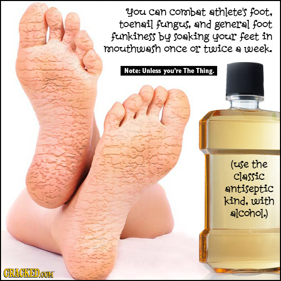 you Can corobat athlete's foot, toenail fungus, and general foot funkiness by soaking your feet in roouthwash once or twice 9 week. Note: Unless you'r