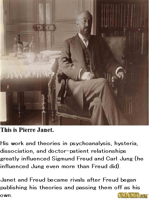 This is Pierre Janet. His work and theories in psychoanalysis, hysteria, dissociation, and doctorpatient relationships greatly influenced Sigmund Freu