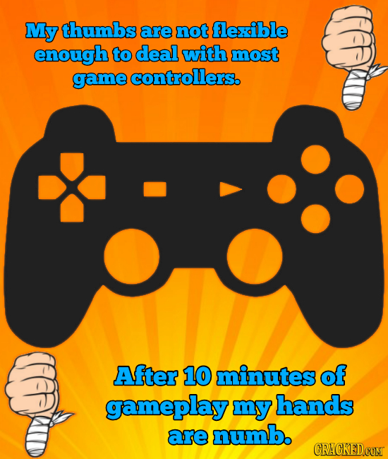 My thumbs are not flexible enough to deal with most game controllers. After 10 minutes of gameplay my hands are numb.