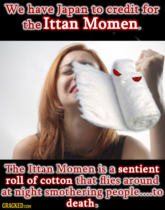 We have Japan to credit for the Ittan Momen. The Ittan Momen is a sentient roll of cotton that flies around at night mothering people.oooto to death.