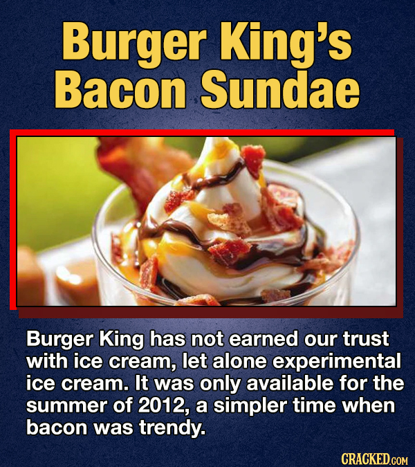 Burger King's Bacon Sundae Burger King has not earned our trust with ice cream, let alone experimental ice cream. It was only available for the summer of 2012, a simpler time when bacon was trendy. CRACKED.COM
