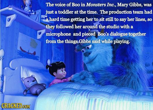 The voice of Boo in Monsters Inc., Mary Gibbs, was just a toddler at the time. The production team had a hard time getting her to sit still to say her