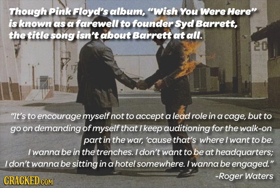 Though Pink Floyd's album, Wish You Were Here is known as a farewell to founder Syd Barrett, the title song isn't about Barrett at all. 20 It's to