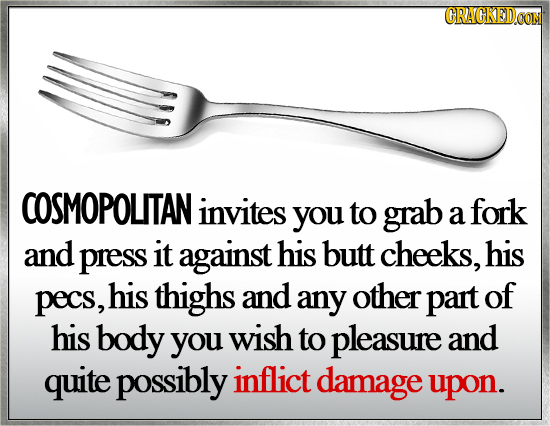 COSMOPOLITAN invites you to grab a fork and press it against his butt cheeks, his pecs, his thighs and any other part of his body you wish to pleasure