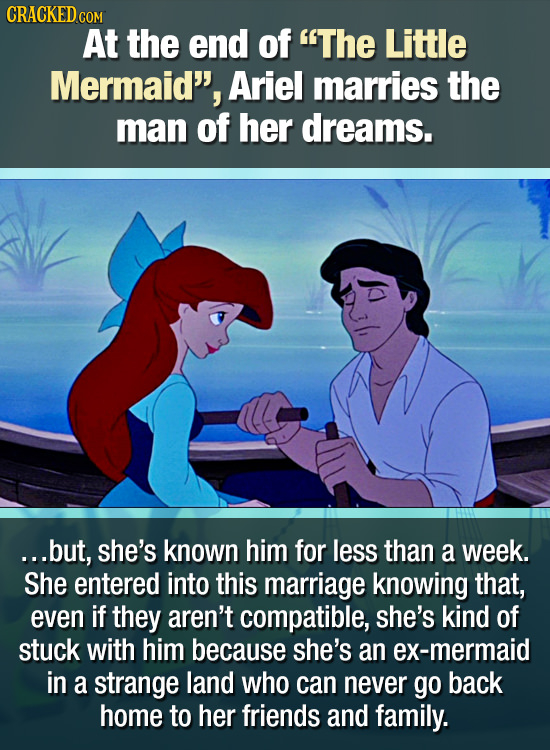 CRACKEDcO At the end of The Little Mermaid, Ariel marries the man of her dreams. ...but, she's known him for less than a week. She entered into this