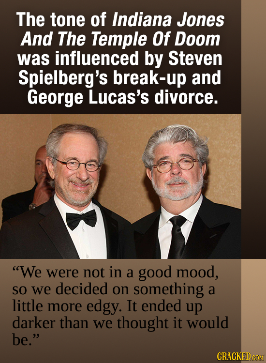 The tone of Indiana Jones And The Temple Of Doom was influenced by Steven Spielberg's break-up and George Lucas's divorce. We were not in a good mood